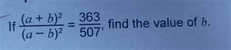 If ((a + b) ^ 2)/((a - b) ^ 2) = 363/507 find the value of b. - Brainly.in