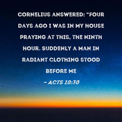 Acts 10:30 Cornelius answered: "Four days ago I was in my house praying ...