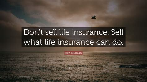 Ben Feldman Quote: “Don’t sell life insurance. Sell what life insurance can do.”