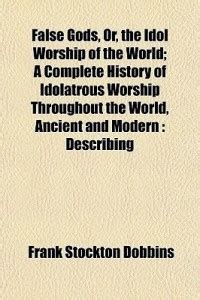 False Gods, Or, the Idol Worship of the World; A Complete History of ...