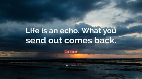 Zig Ziglar Quote: “Life is an echo. What you send out comes back.”
