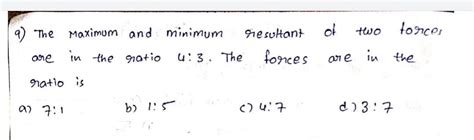 The maximum and minimum resultant of two vectors are in the ratio 4 : 3 ...