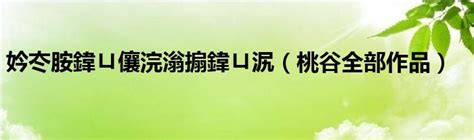 妗冭胺鍏ㄩ儴浣滃搧鍏ㄩ泦（桃谷全部作品）_华夏文化传播网