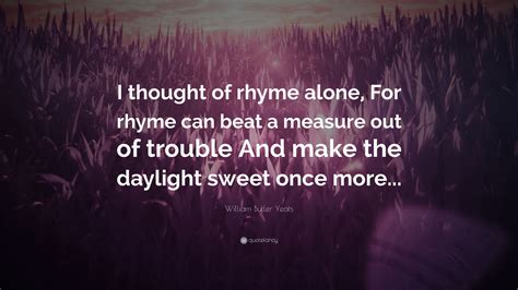 William Butler Yeats Quote: "I thought of rhyme alone, For rhyme can ...