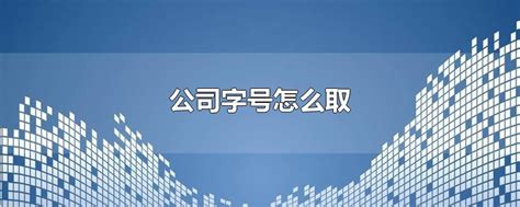 公司字号怎么取-最新公司字号怎么取整理解答-全查网