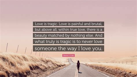 Stevie J. Cole Quote: “Love is tragic. Love is painful and brutal, but above all, within true ...