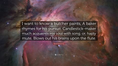 Robert Browning Quote: “I want to know a butcher paints, A baker rhymes ...