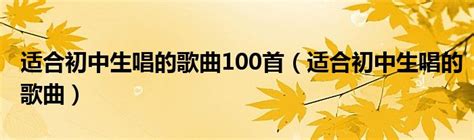 适合初中生唱的歌曲100首（适合初中生唱的歌曲）_华夏文化传播网