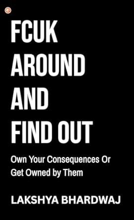 Fcuk Around And Find Out : Own Your Consequences Or Get Owned By Them ...
