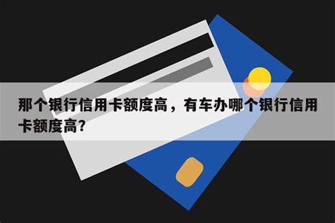 那个银行信用卡额度高，有车办哪个银行信用卡额度高？ - 阳谋卡讯网