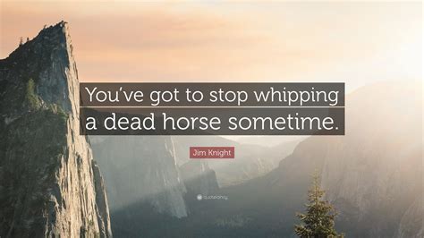 Jim Knight Quote: “You’ve got to stop whipping a dead horse sometime.”