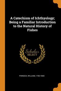 A Catechism of Ichthyology; Being a Familiar Introduction to the ...