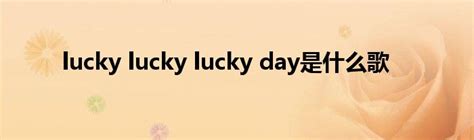 lucky lucky lucky day是什么歌_公会界