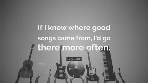 Guy Clark Quote: “If I knew where good songs came from, I’d go there ...