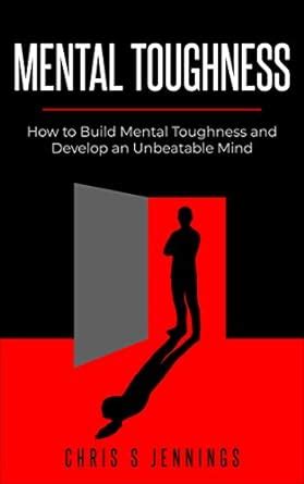 Mental Toughness: How to Build Mental Toughness and Develop an ...