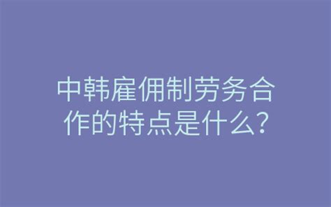 中韩雇佣制劳务合作的特点是什么？-韩国劳务