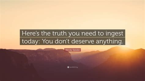 Wendy Speake Quote: “Here’s the truth you need to ingest today: You don’t deserve anything.”