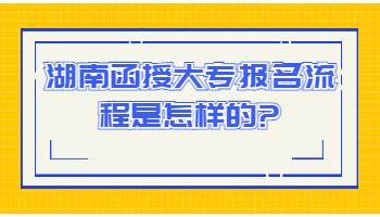 湖南函授大专报名流程是怎样的?_湖南成考网