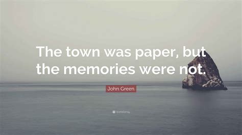 John Green Quote: “The town was paper, but the memories were not.”