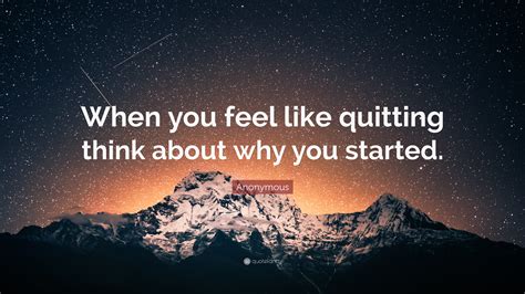 Anonymous Quote: “When you feel like quitting think about why you started.”
