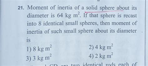 21. Moment of inertia of a solid sphere about its diameter is 64 kg m2. I..