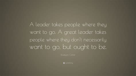 Rosalynn Carter Quote: “A leader takes people where they want to go. A ...