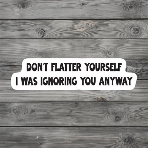 Don't Flatter Yourself I Was Ignoring You Anyway | High Quality Water ...