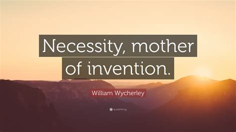 William Wycherley Quote: “Necessity, mother of invention.”