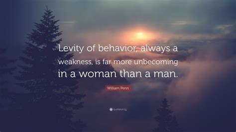 William Penn Quote: “Levity of behavior, always a weakness, is far more unbecoming in a woman ...