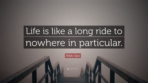 Nikki Sixx Quote: “Life is like a long ride to nowhere in particular.”