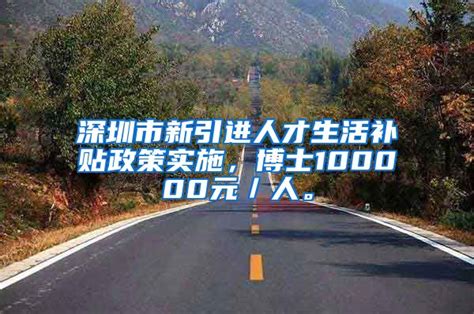 深圳市新引进人才生活补贴政策实施，博士100000元／人。_人才引进_落户咨询网