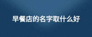 早餐店名取什么名好主营业稀饭长粉小笼包蒸饺？早餐店取个什么名字好_起名_若朴堂文化