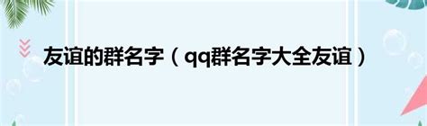 友谊的群名字（qq群名字大全友谊）_51房产网