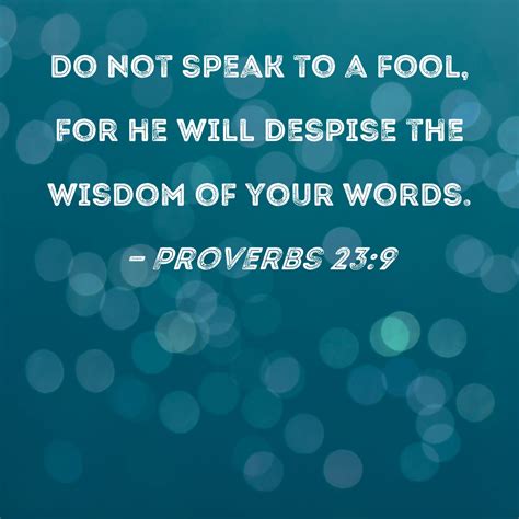 Proverbs 23:9 Do not speak to a fool, for he will despise the wisdom of ...