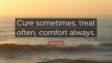 Hippocrates Quote: “Cure sometimes, treat often, comfort always.” (12 ...