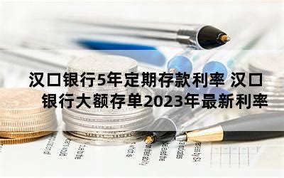汉口银行5年定期存款利率 汉口银行大额存单2023年最新利率-随便找财经网