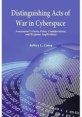Distinguishing Acts of War in Cyberspace: Assessment Criteria, Policy ...