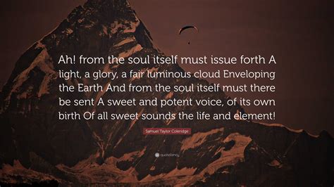 Samuel Taylor Coleridge Quote: “Ah! from the soul itself must issue ...