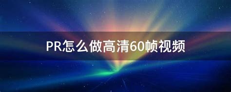 PR怎么做高清60帧视频 - 业百科