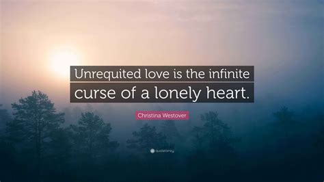 Christina Westover Quote: “Unrequited love is the infinite curse of a ...