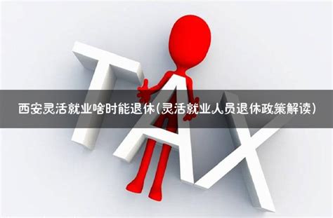 西安灵活就业啥时能退休(灵活就业人员退休政策解读) - 灵活用工代发工资平台