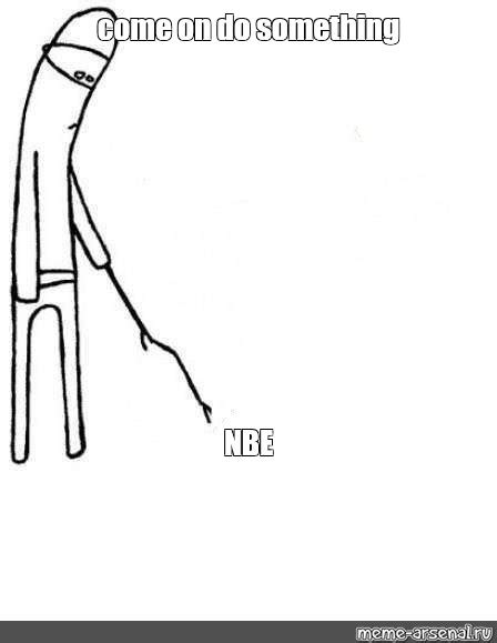 Meme: "come on do something NBE" - All Templates - Meme-arsenal.com