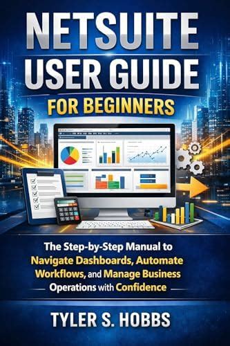 NETSUITE USER GUIDE FOR BEGINNERS: The Step-by-Step Manual to Navigate ...