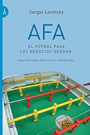 AFA. El fútbol pasa, los negocios quedan: Una historia política y ...