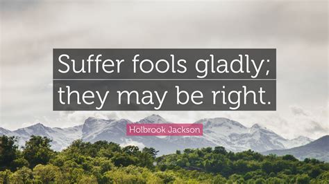 Holbrook Jackson Quote: "Suffer fools gladly; they may be right."