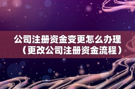 公司注册资金变更怎么办理（更改公司注册资金流程） - 岁税无忧科技