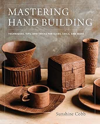 Mastering Hand Building: Techniques, Tips, and Tricks for Slabs, Coils ...