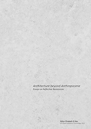 Architecture beyond Anthropocene: Essays on Reflective Resistances ...