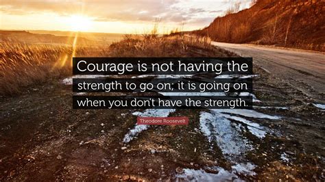 Theodore Roosevelt Quote: “Courage is not having the strength to go on ...