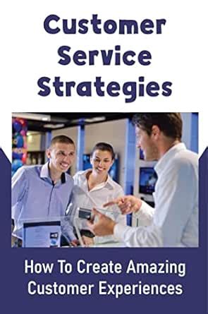 Customer Service Strategies: How To Create Amazing Customer Experiences ...